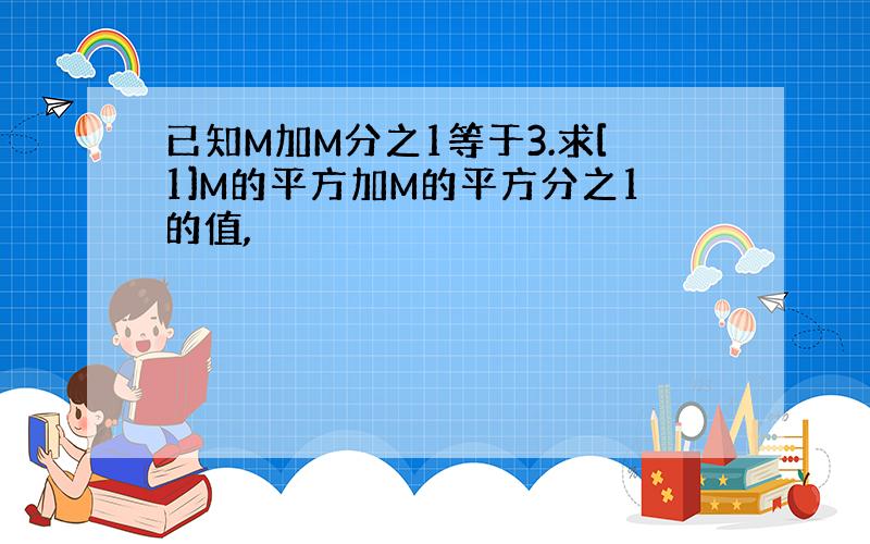 已知M加M分之1等于3.求[1]M的平方加M的平方分之1的值,