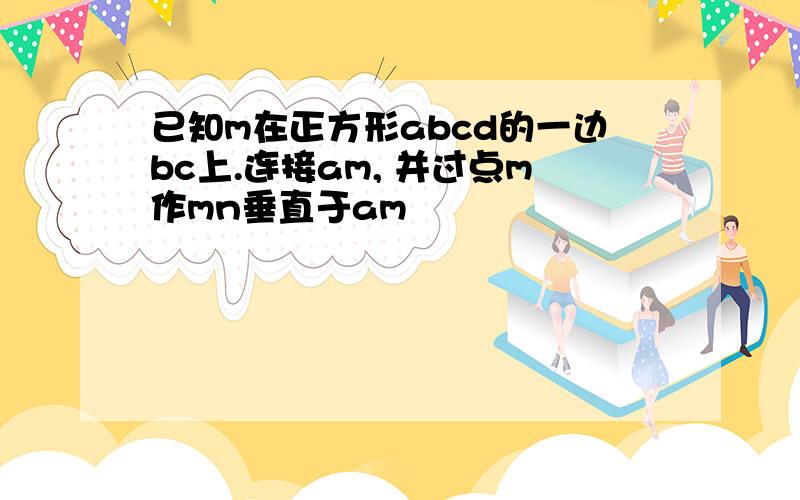 已知m在正方形abcd的一边bc上.连接am, 并过点m作mn垂直于am