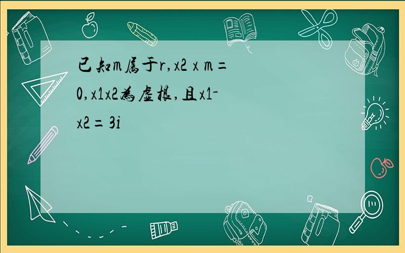 已知m属于r,x2 x m=0,x1x2为虚根,且x1-x2=3i