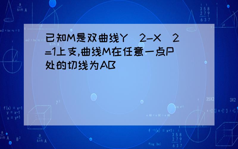 已知M是双曲线Y^2-X^2=1上支,曲线M在任意一点P处的切线为AB