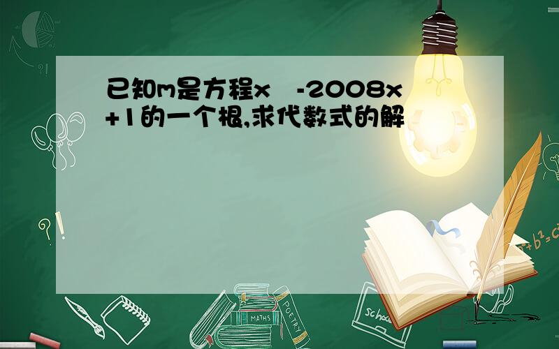 已知m是方程x²-2008x+1的一个根,求代数式的解