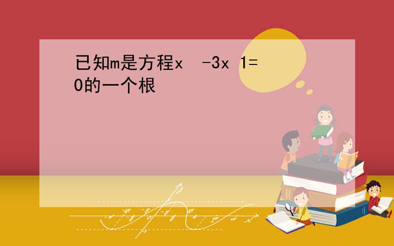 已知m是方程x²-3x 1=0的一个根