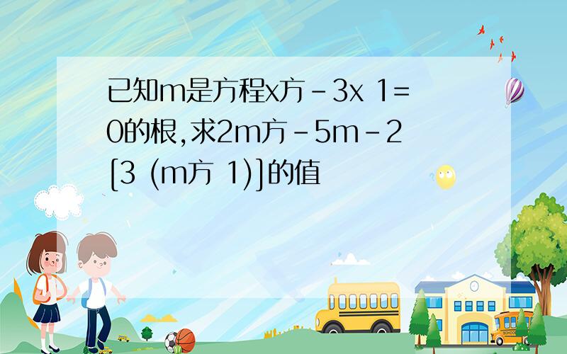 已知m是方程x方-3x 1=0的根,求2m方-5m-2 [3 (m方 1)]的值