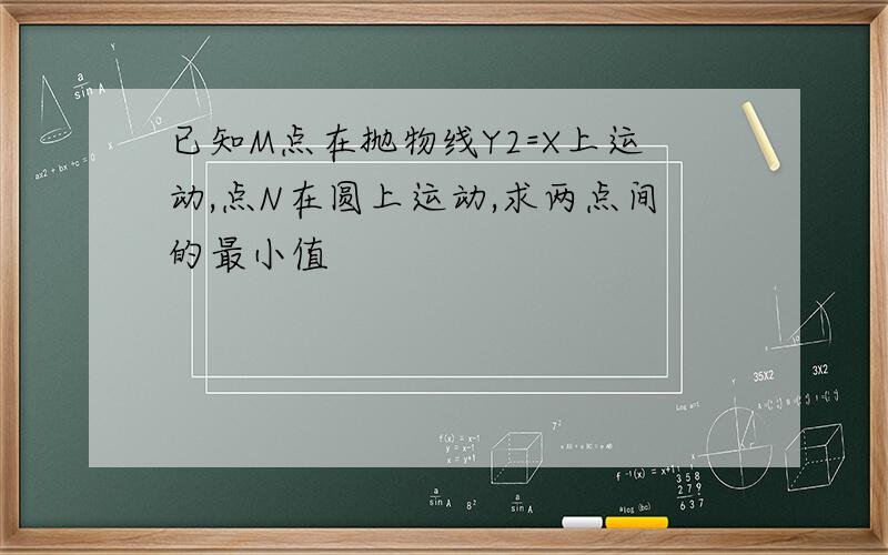 已知M点在抛物线Y2=X上运动,点N在圆上运动,求两点间的最小值