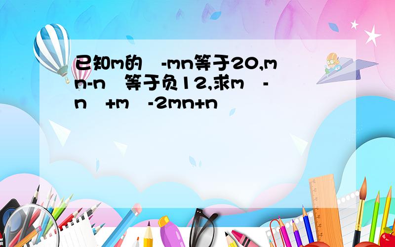 已知m的²-mn等于20,mn-n²等于负12,求m²-n²+m²-2mn+n²