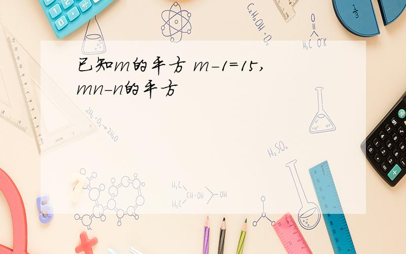 已知m的平方 m-1=15,mn-n的平方