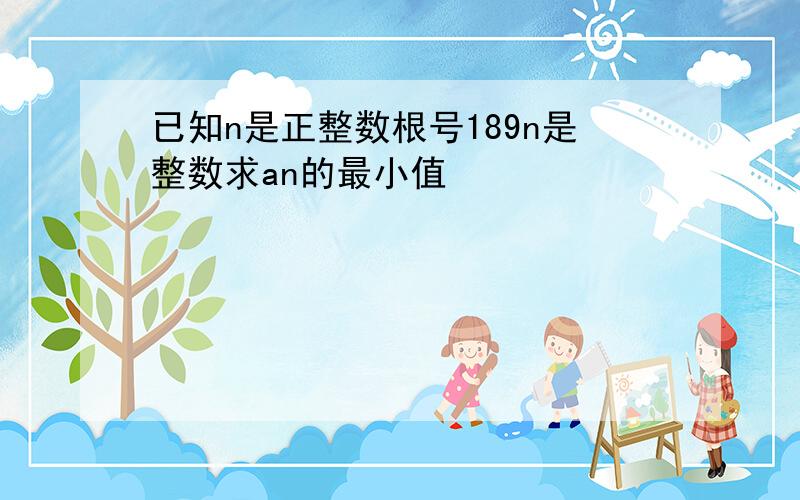 已知n是正整数根号189n是整数求an的最小值