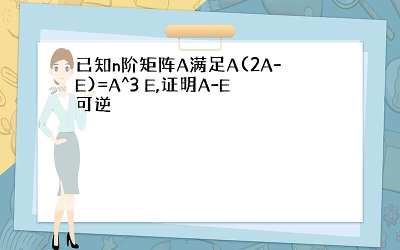 已知n阶矩阵A满足A(2A-E)=A^3 E,证明A-E可逆