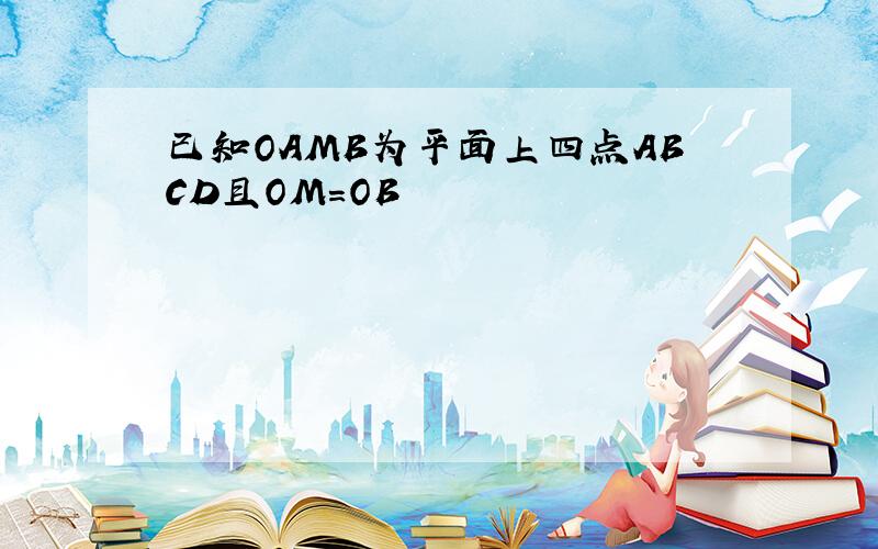 已知OAMB为平面上四点ABCD且OM=OB