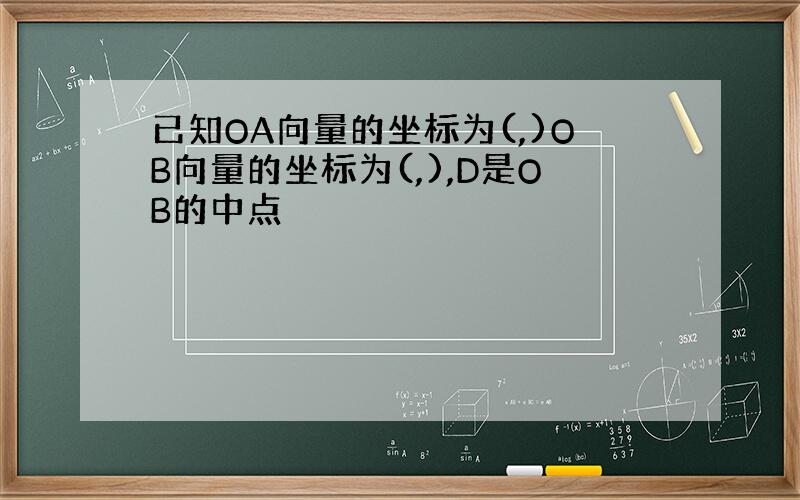 已知OA向量的坐标为(,)OB向量的坐标为(,),D是OB的中点