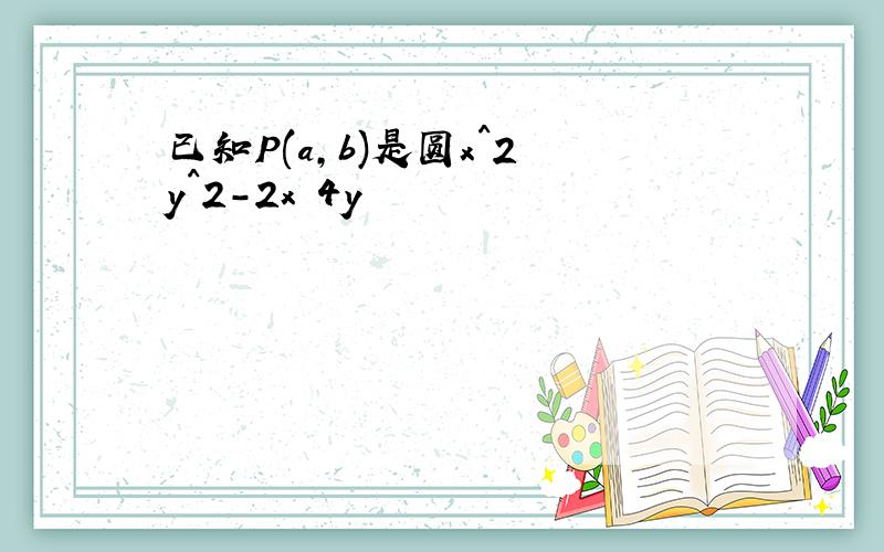 已知P(a,b)是圆x^2 y^2-2x 4y