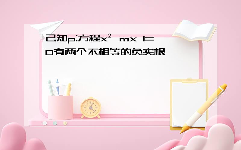 已知p:方程x² mx 1=0有两个不相等的负实根