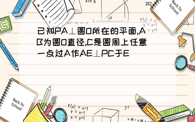 已知PA⊥圆O所在的平面,AB为圆O直径,C是圆周上任意一点过A作AE⊥PC于E