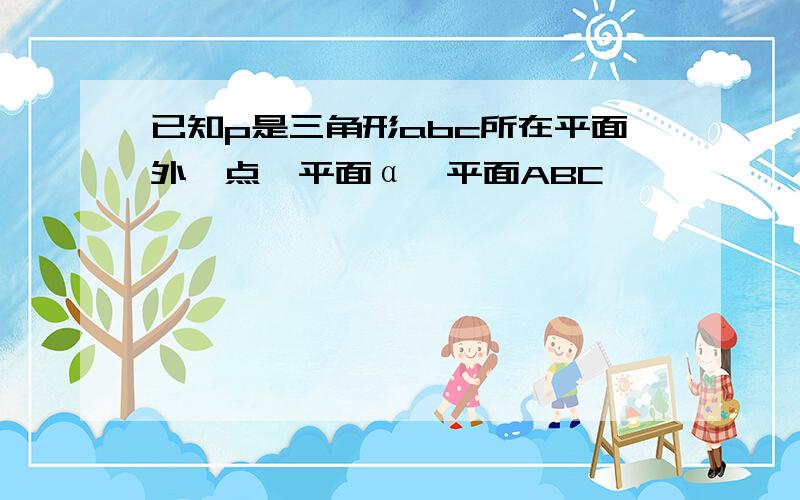 已知p是三角形abc所在平面外一点,平面α∥平面ABC