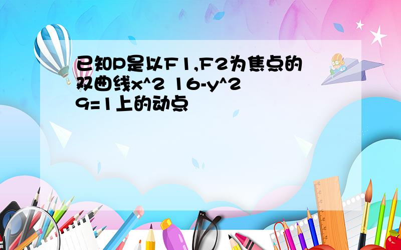 已知P是以F1,F2为焦点的双曲线x^2 16-y^2 9=1上的动点