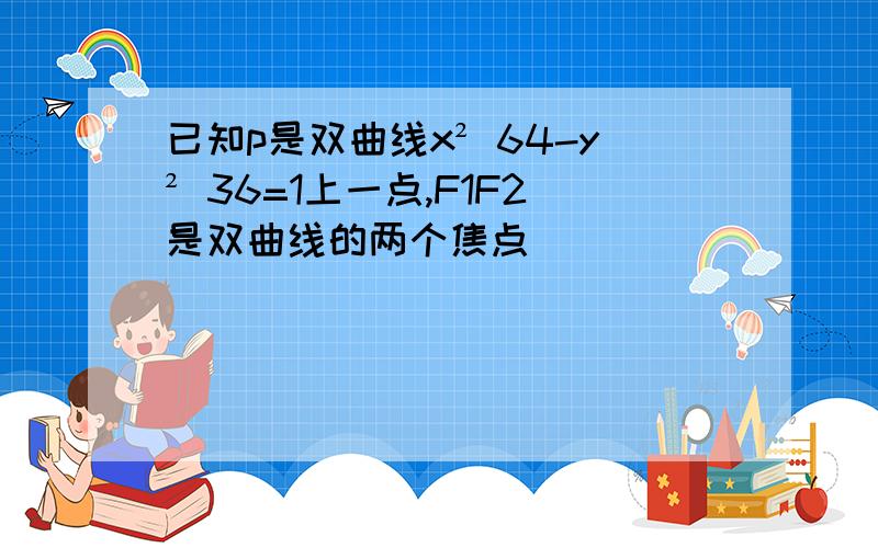 已知p是双曲线x² 64-y² 36=1上一点,F1F2是双曲线的两个焦点