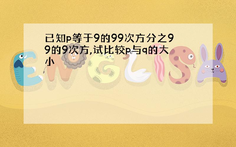 已知p等于9的99次方分之99的9次方,试比较p与q的大小