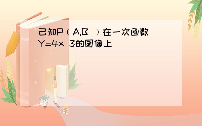 已知P﹙A,B ﹚在一次函数Y=4x 3的图像上