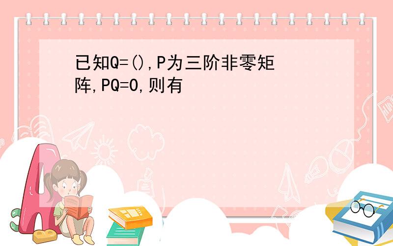 已知Q=(),P为三阶非零矩阵,PQ=0,则有