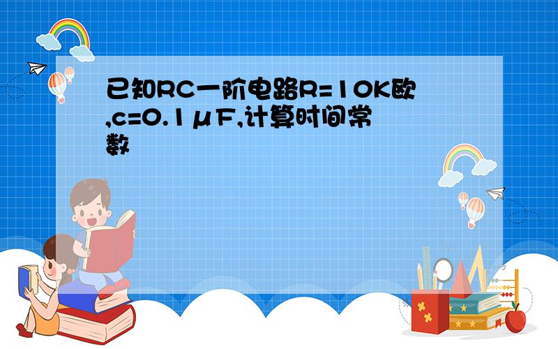 已知RC一阶电路R=10K欧,c=0.1μF,计算时间常数