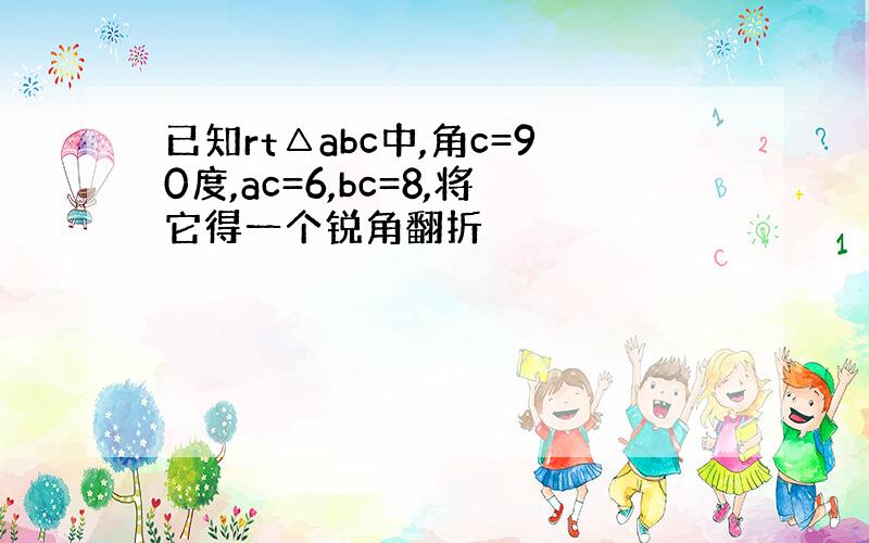 已知rt△abc中,角c=90度,ac=6,bc=8,将它得一个锐角翻折