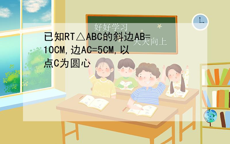 已知RT△ABC的斜边AB=10CM,边AC=5CM,以点C为圆心