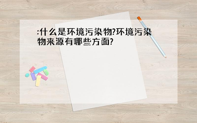 :什么是环境污染物?环境污染物来源有哪些方面?