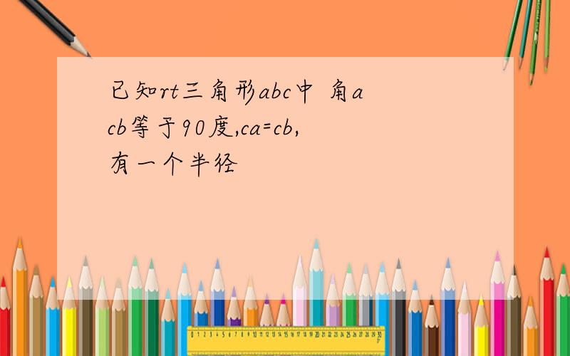 已知rt三角形abc中 角acb等于90度,ca=cb,有一个半径