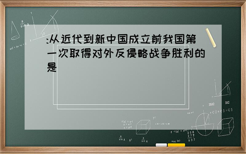 :从近代到新中国成立前我国第一次取得对外反侵略战争胜利的是