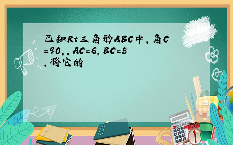 已知Rt三角形ABC中,角C=90°,AC=6,BC=8,将它的