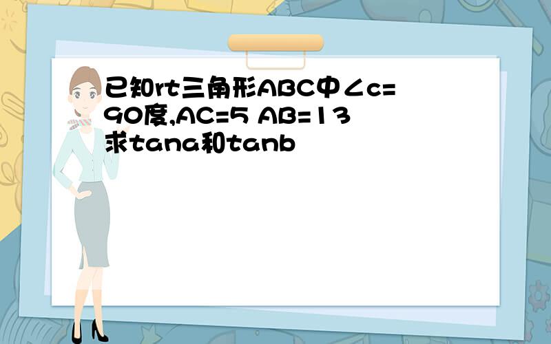 已知rt三角形ABC中∠c=90度,AC=5 AB=13求tana和tanb