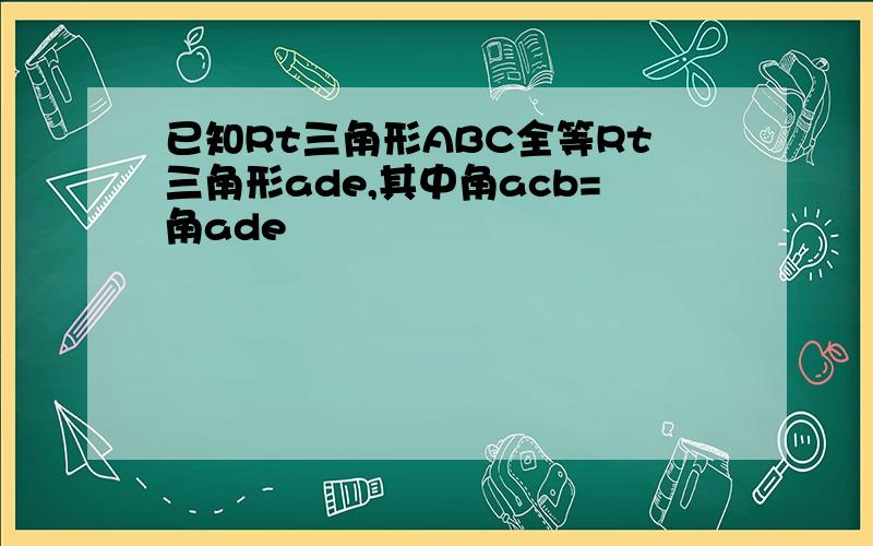 已知Rt三角形ABC全等Rt三角形ade,其中角acb=角ade