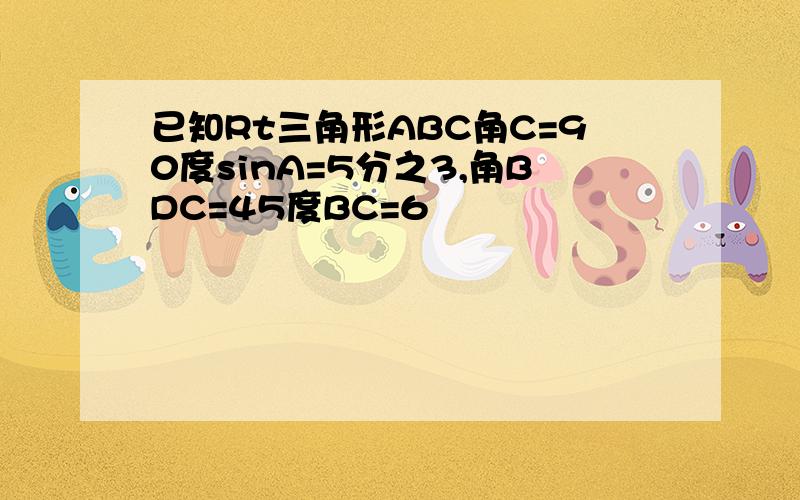 已知Rt三角形ABC角C=90度sinA=5分之3,角BDC=45度BC=6