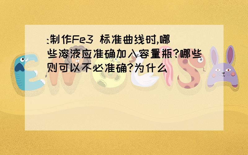 :制作Fe3 标准曲线时,哪些溶液应准确加入容量瓶?哪些则可以不必准确?为什么