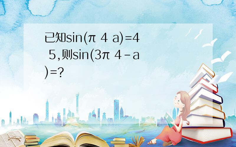 已知sin(π 4 a)=4 5,则sin(3π 4-a)=?