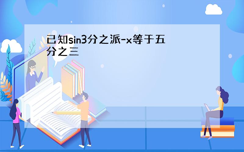 已知sin3分之派-x等于五分之三