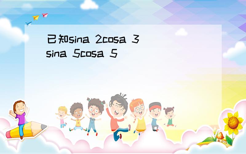 已知sina 2cosa 3sina 5cosa 5