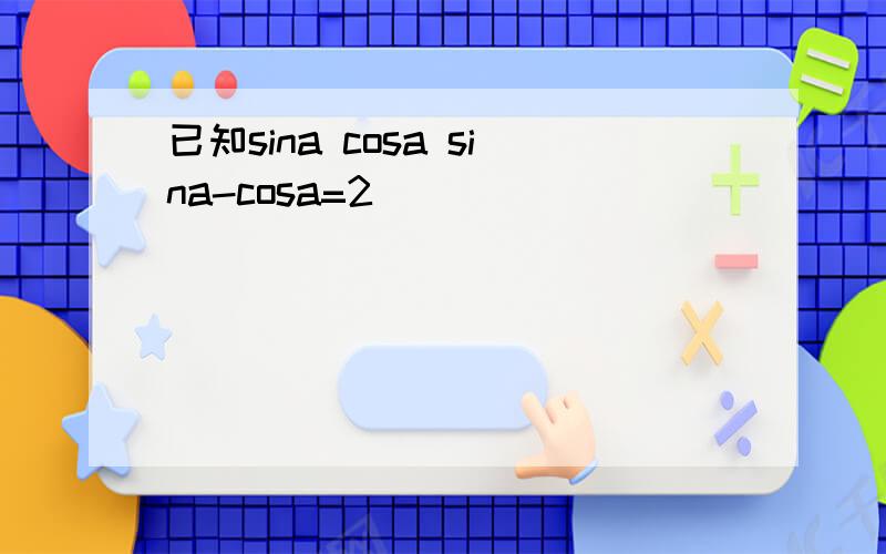 已知sina cosa sina-cosa=2