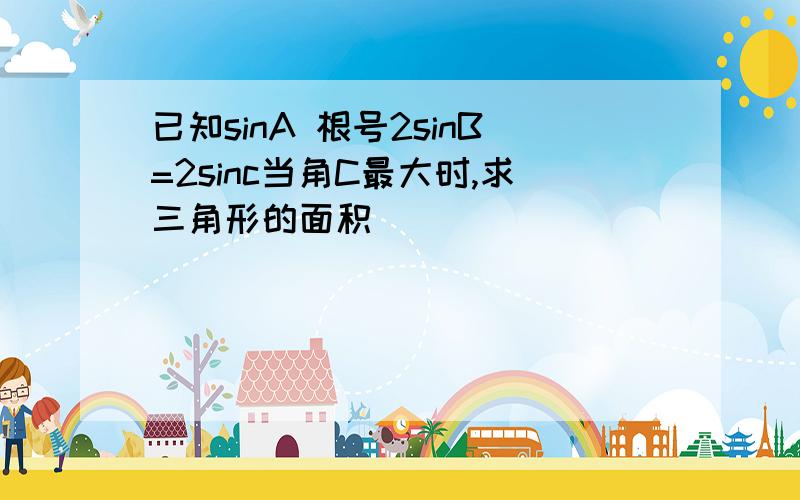 已知sinA 根号2sinB=2sinc当角C最大时,求三角形的面积