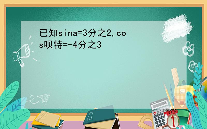 已知sina=3分之2,cos呗特=-4分之3