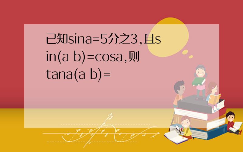 已知sina=5分之3,且sin(a b)=cosa,则tana(a b)=