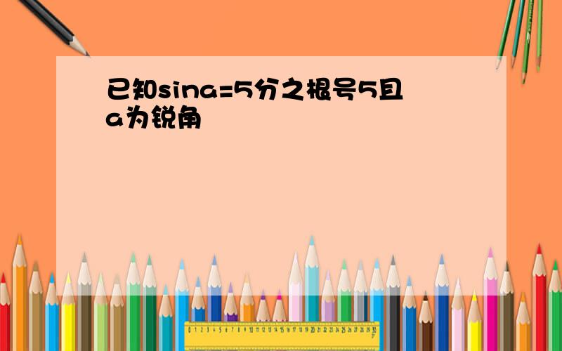 已知sina=5分之根号5且a为锐角