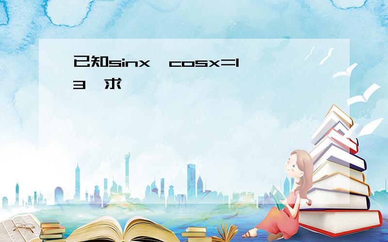 已知sinx–cosx=1 3,求