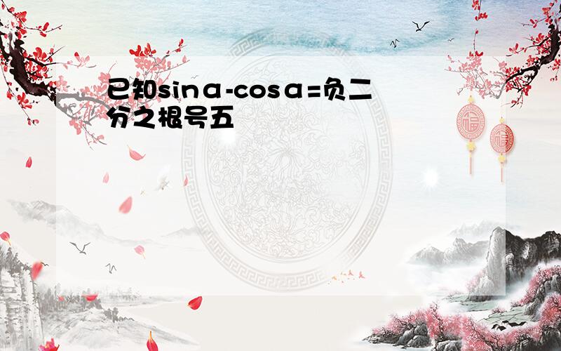 已知sinα-cosα=负二分之根号五