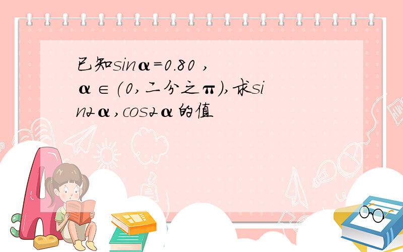 已知sinα=0.80 , α∈(0,二分之π),求sin2α,cos2α的值