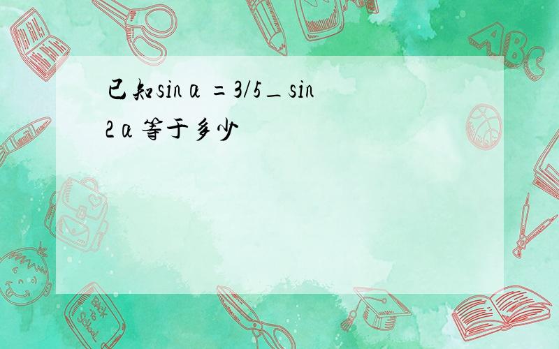 已知sinα=3/5_sin2α等于多少