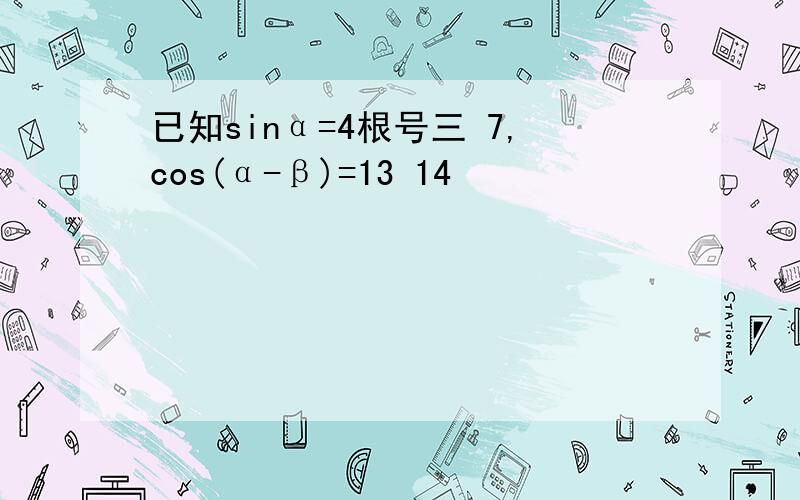 已知sinα=4根号三 7,cos(α-β)=13 14