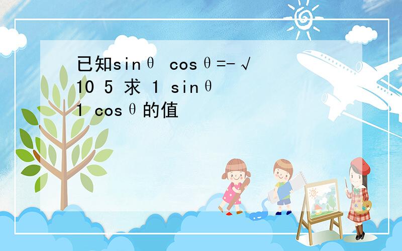 已知sinθ cosθ=-√10 5 求 1 sinθ 1 cosθ的值