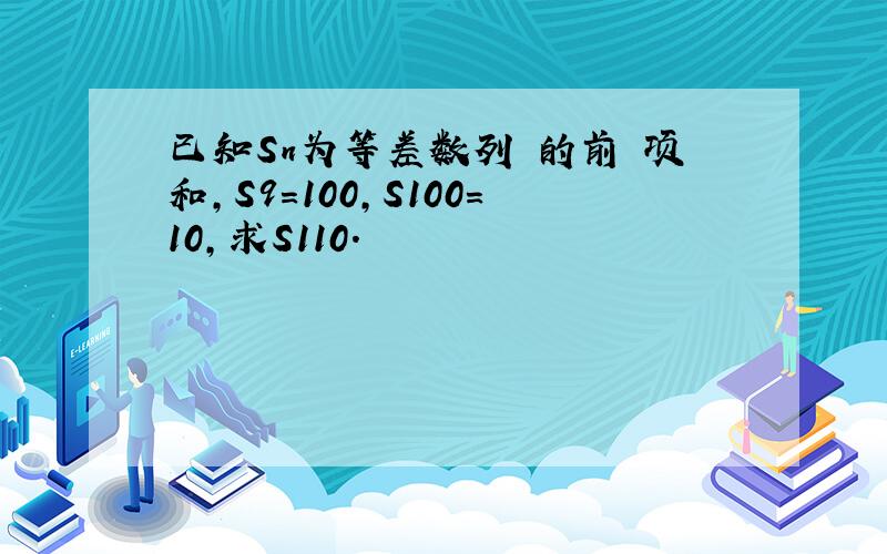 已知Sn为等差数列 的前 项和,S9=100,S100=10,求S110.