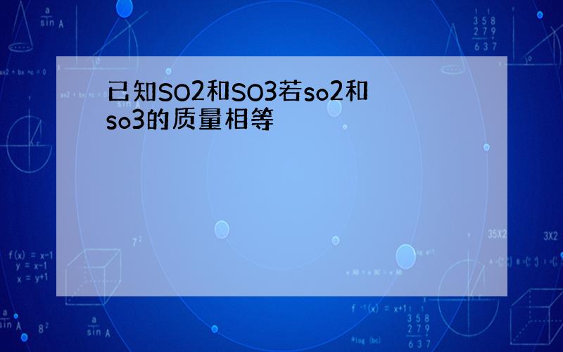 已知SO2和SO3若so2和so3的质量相等